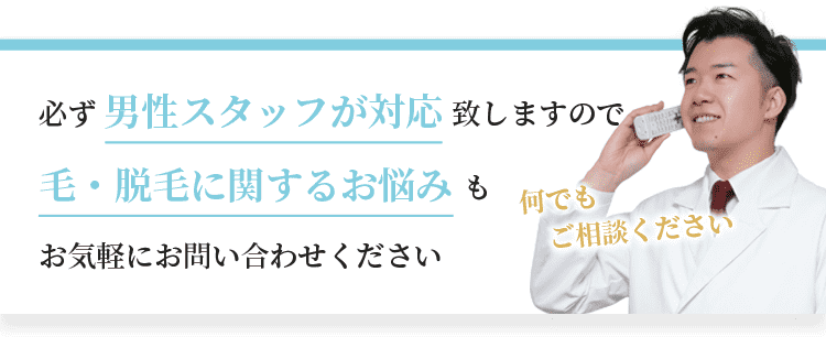 必ず男性スタッフが対応致しますので、毛・脱毛に関するお悩みもお気軽にお問い合わせください。