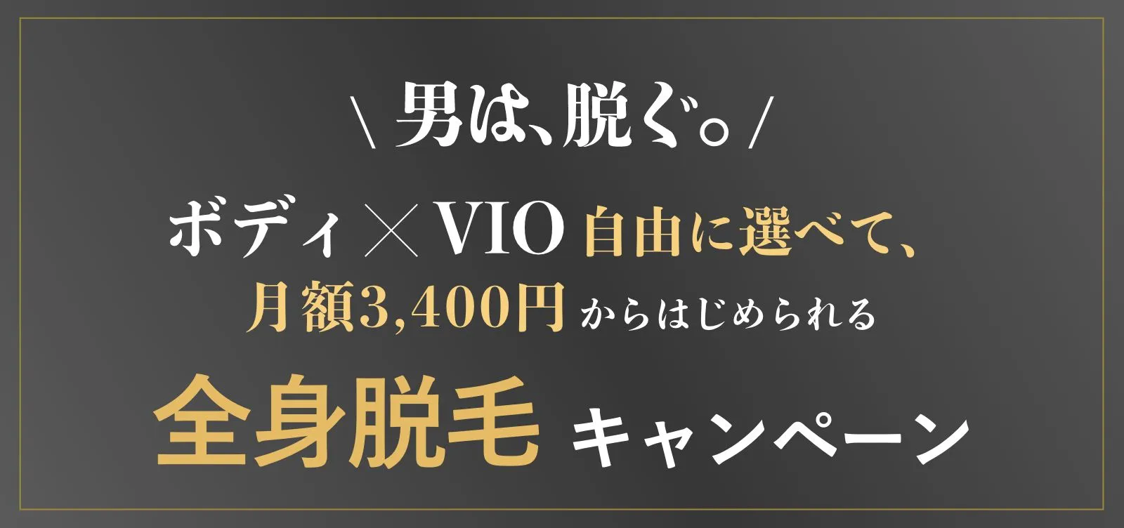 夏です。男は、脱ぐ。ボディ・VIO自由に選べて、月額3,400円からはじめられる 全身脱毛キャンペーン