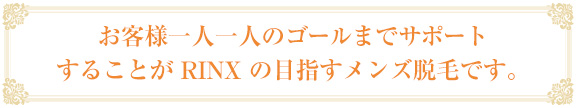 お客様一人一人のゴールまでサポートすることが RINX の目指すメンズ脱毛です。
