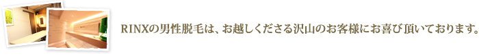 RINXの男性脱毛は、お越しくださる沢山のお客様にお喜び頂いております。