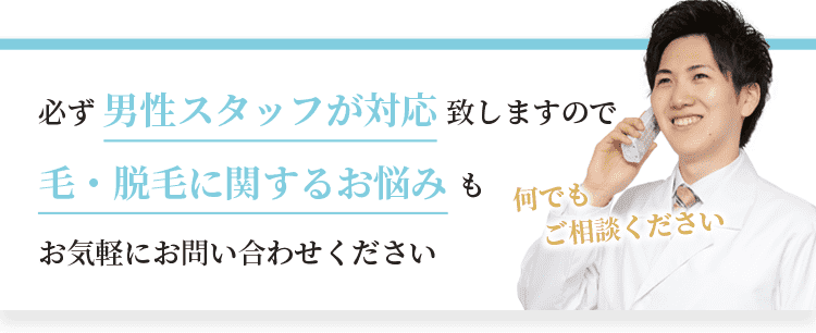 必ず男性スタッフが対応致しますので、毛・脱毛に関するお悩みもお気軽にお問い合わせください。