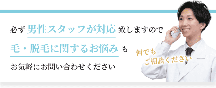 必ず男性スタッフが対応致しますので、毛・脱毛に関するお悩みもお気軽にお問い合わせください。