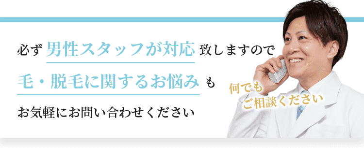 必ず男性スタッフが対応致しますので、毛・脱毛に関するお悩みもお気軽にお問い合わせください。