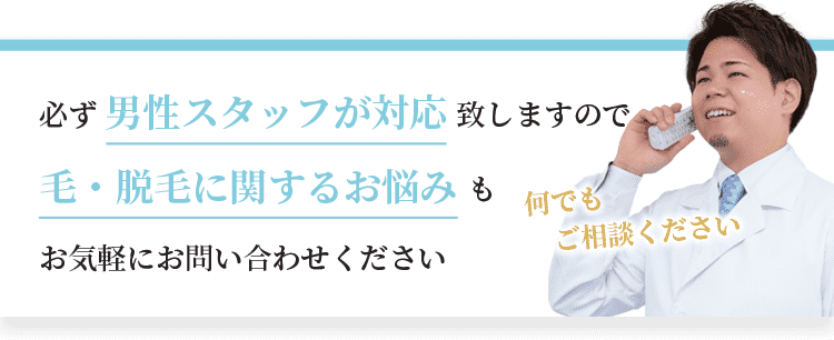 必ず男性スタッフが対応致しますので、毛・脱毛に関するお悩みもお気軽にお問い合わせください。